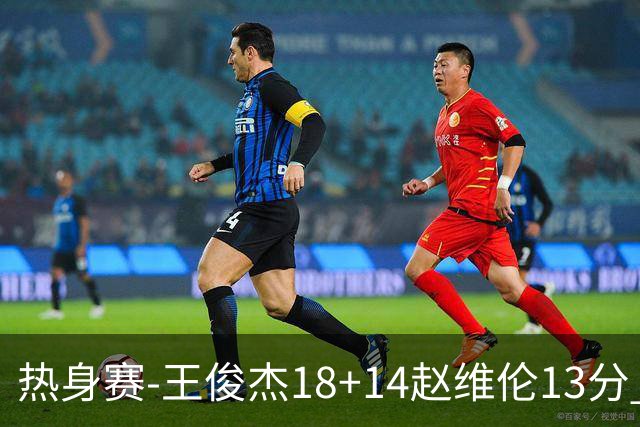 热身赛-王俊杰18+14赵维伦13分 中国男篮险胜FMP拉德尼基