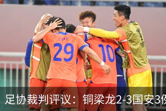 足协裁判评议：铜梁龙2-3国安3例判罚均无错判